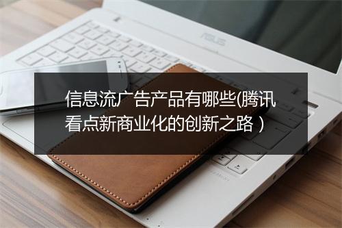 信息流广告产品有哪些(腾讯看点新商业化的创新之路）