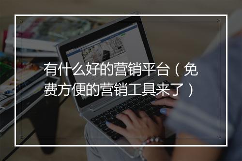 有什么好的营销平台（免费方便的营销工具来了）