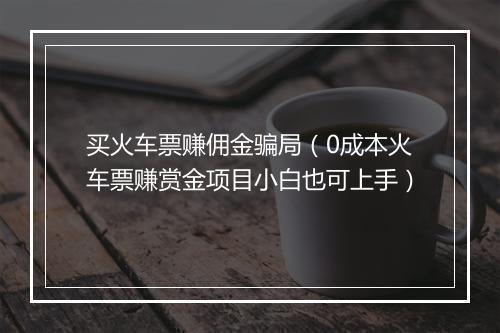 买火车票赚佣金骗局（0成本火车票赚赏金项目小白也可上手）