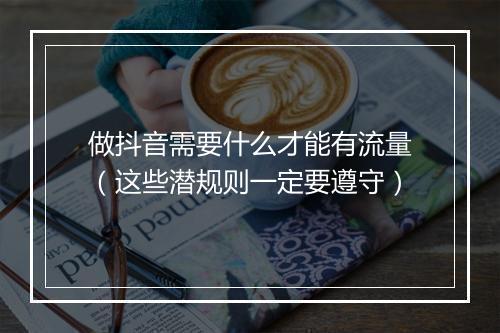 做抖音需要什么才能有流量（这些潜规则一定要遵守）