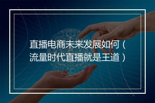 直播电商未来发展如何（流量时代直播就是王道）