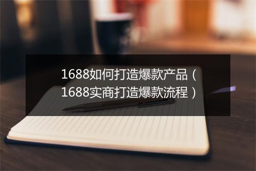 1688如何打造爆款产品（1688实商打造爆款流程）