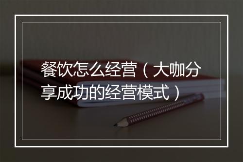 餐饮怎么经营（大咖分享成功的经营模式）