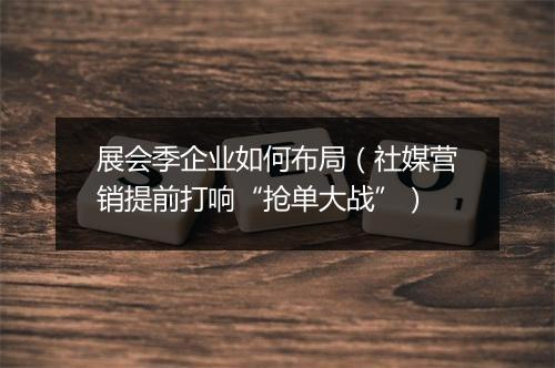 展会季企业如何布局（社媒营销提前打响“抢单大战”）