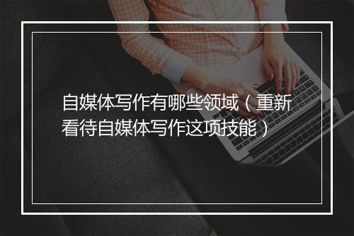 自媒体写作有哪些领域（重新看待自媒体写作这项技能）