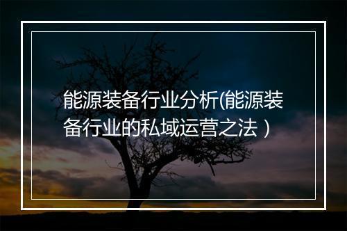 能源装备行业分析(能源装备行业的私域运营之法）