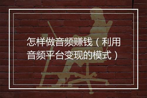 怎样做音频赚钱（利用音频平台变现的模式）