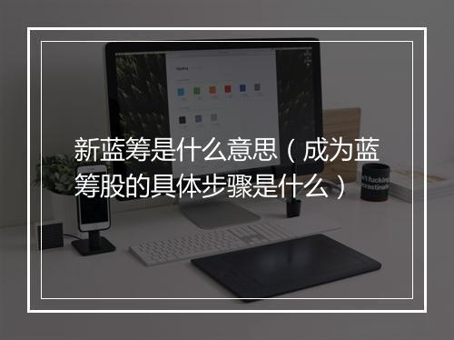 新蓝筹是什么意思（成为蓝筹股的具体步骤是什么）