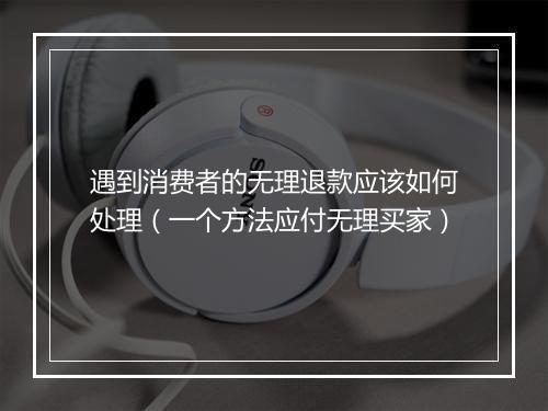遇到消费者的无理退款应该如何处理（一个方法应付无理买家）