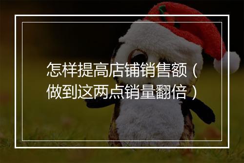 怎样提高店铺销售额（做到这两点销量翻倍）