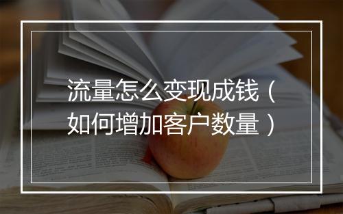 流量怎么变现成钱（如何增加客户数量）