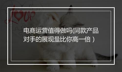 电商运营值得做吗(同款产品对手的展现量比你高一倍）