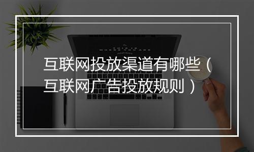 互联网投放渠道有哪些（互联网广告投放规则）