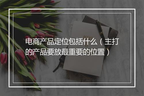 电商产品定位包括什么（主打的产品要放最重要的位置）