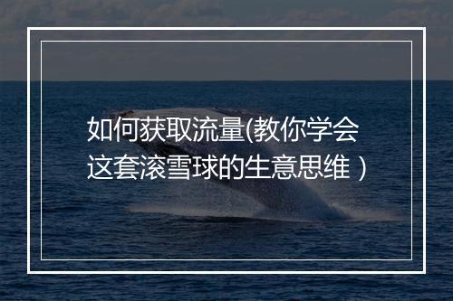 如何获取流量(教你学会这套滚雪球的生意思维）