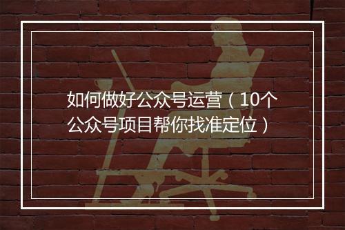 如何做好公众号运营（10个公众号项目帮你找准定位）