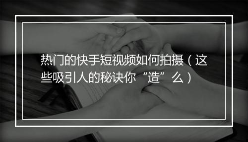 热门的快手短视频如何拍摄（这些吸引人的秘诀你“造”么）