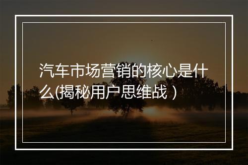 汽车市场营销的核心是什么(揭秘用户思维战）