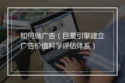 如何做广告（巨量引擎建立广告价值科学评估体系）