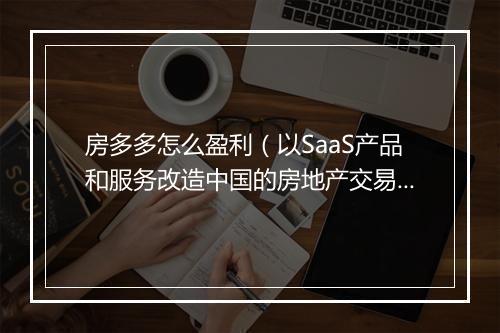 房多多怎么盈利（以SaaS产品和服务改造中国的房地产交易服务）