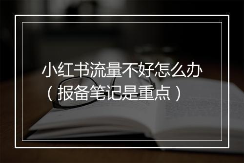 小红书流量不好怎么办（报备笔记是重点）