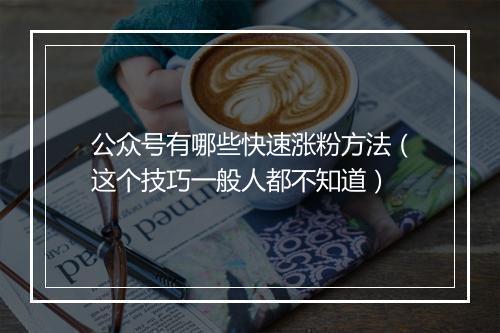 公众号有哪些快速涨粉方法（这个技巧一般人都不知道）