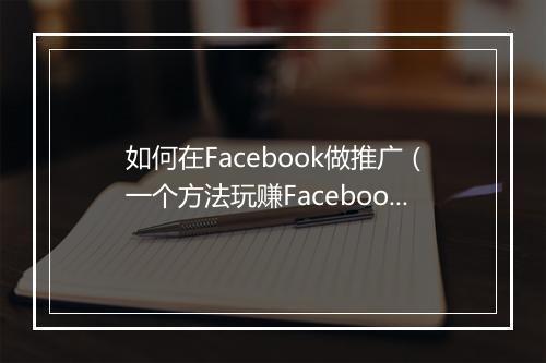 如何在Facebook做推广（一个方法玩赚Facebook）