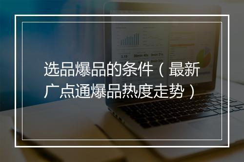 选品爆品的条件（最新广点通爆品热度走势）