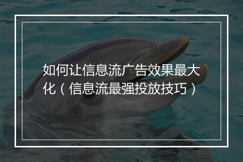 如何让信息流广告效果最大化（信息流最强投放技巧）
