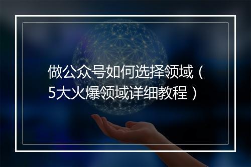 做公众号如何选择领域（5大火爆领域详细教程）