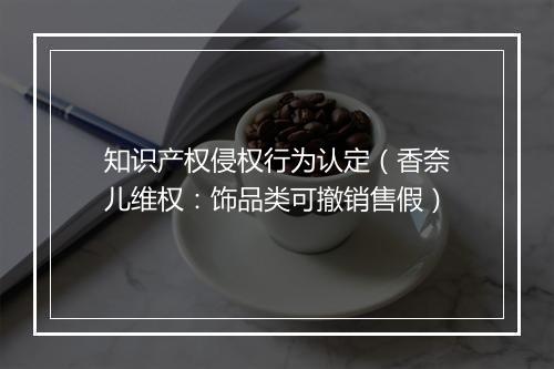 知识产权侵权行为认定（香奈儿维权：饰品类可撤销售假）