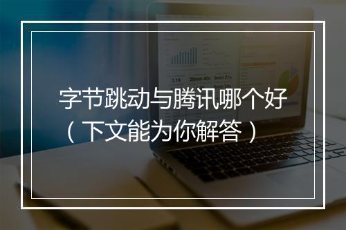 字节跳动与腾讯哪个好（下文能为你解答）