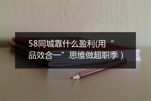 58同城靠什么盈利(用“品效合一”思维做超职季）
