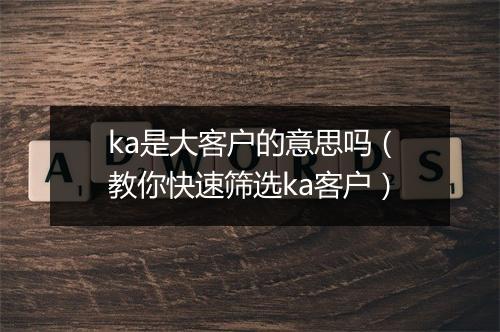 ka是大客户的意思吗（教你快速筛选ka客户）