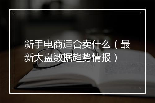新手电商适合卖什么（最新大盘数据趋势情报）