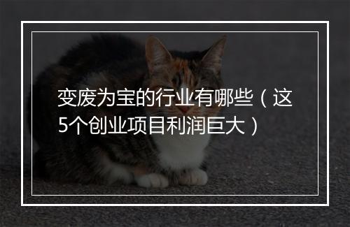 变废为宝的行业有哪些（这5个创业项目利润巨大）