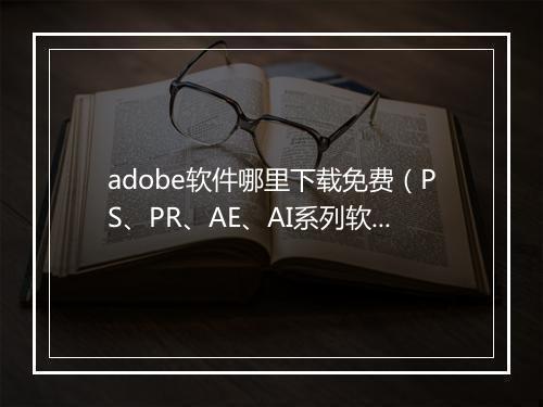 adobe软件哪里下载免费（PS、PR、AE、AI系列软件分享）