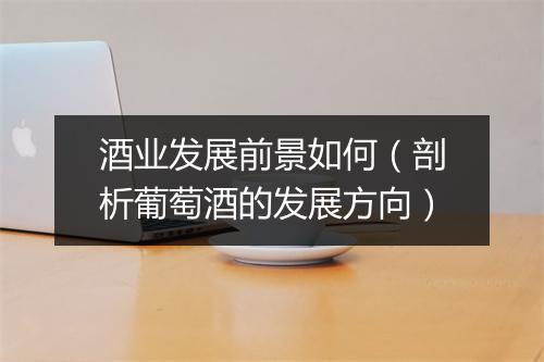 酒业发展前景如何（剖析葡萄酒的发展方向）