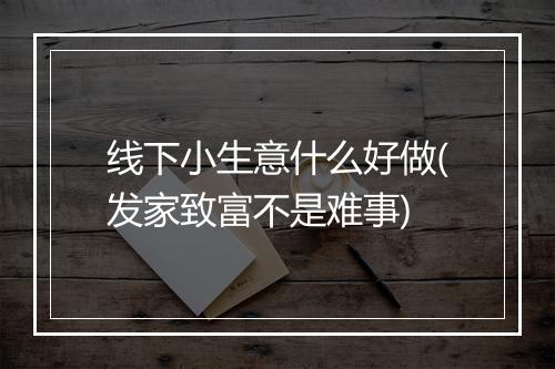 线下小生意什么好做(发家致富不是难事)