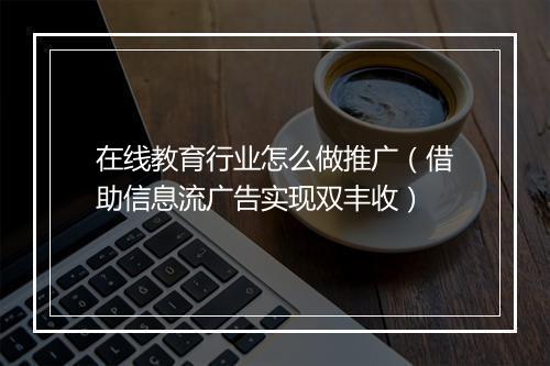 在线教育行业怎么做推广（借助信息流广告实现双丰收）