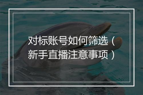 对标账号如何筛选（新手直播注意事项）