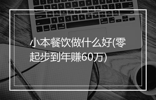 小本餐饮做什么好(零起步到年赚60万)