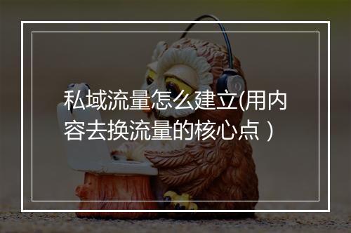 私域流量怎么建立(用内容去换流量的核心点）