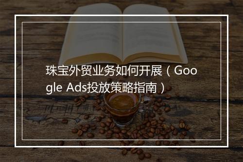珠宝外贸业务如何开展（Google Ads投放策略指南）
