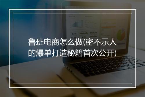 鲁班电商怎么做(密不示人的爆单打造秘籍首次公开)