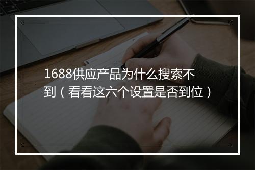1688供应产品为什么搜索不到（看看这六个设置是否到位）