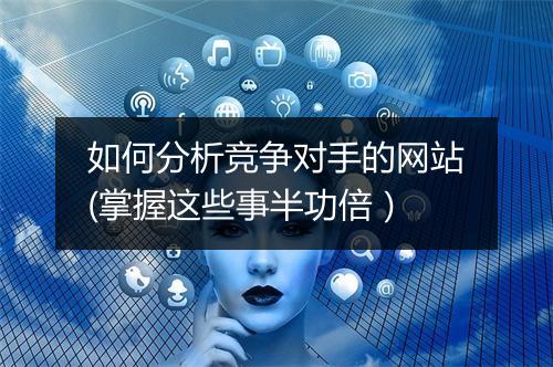 如何分析竞争对手的网站(掌握这些事半功倍）