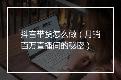 抖音带货怎么做（月销百万直播间的秘密）