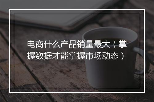 电商什么产品销量最大（掌握数据才能掌握市场动态）