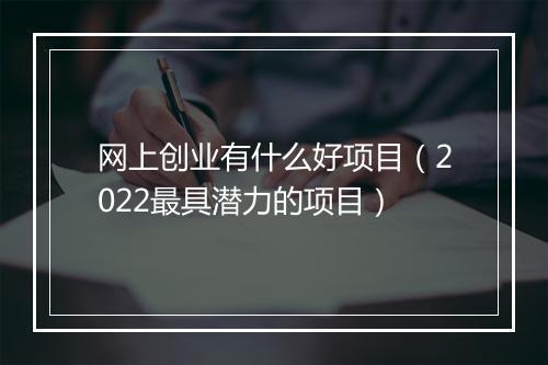 网上创业有什么好项目（2022最具潜力的项目）